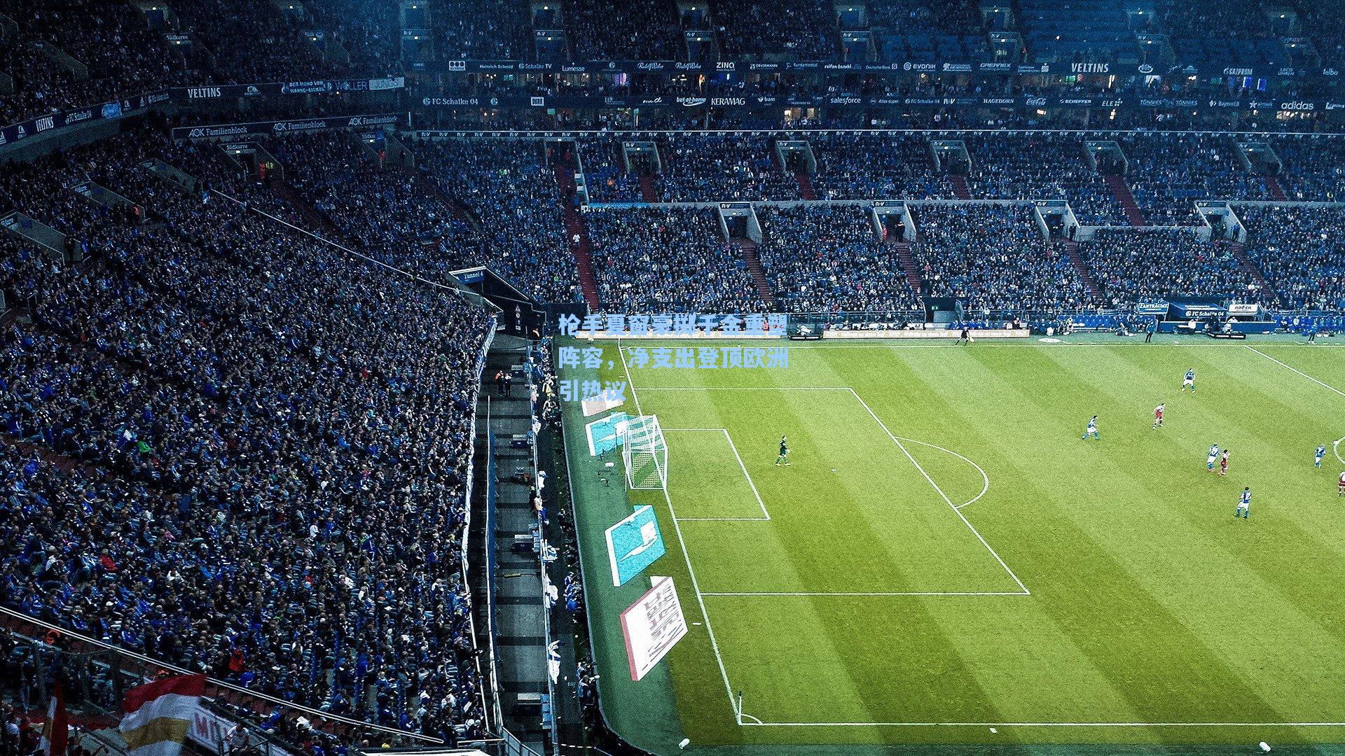 枪手夏窗豪掷千金重塑阵容，净支出登顶欧洲引热议