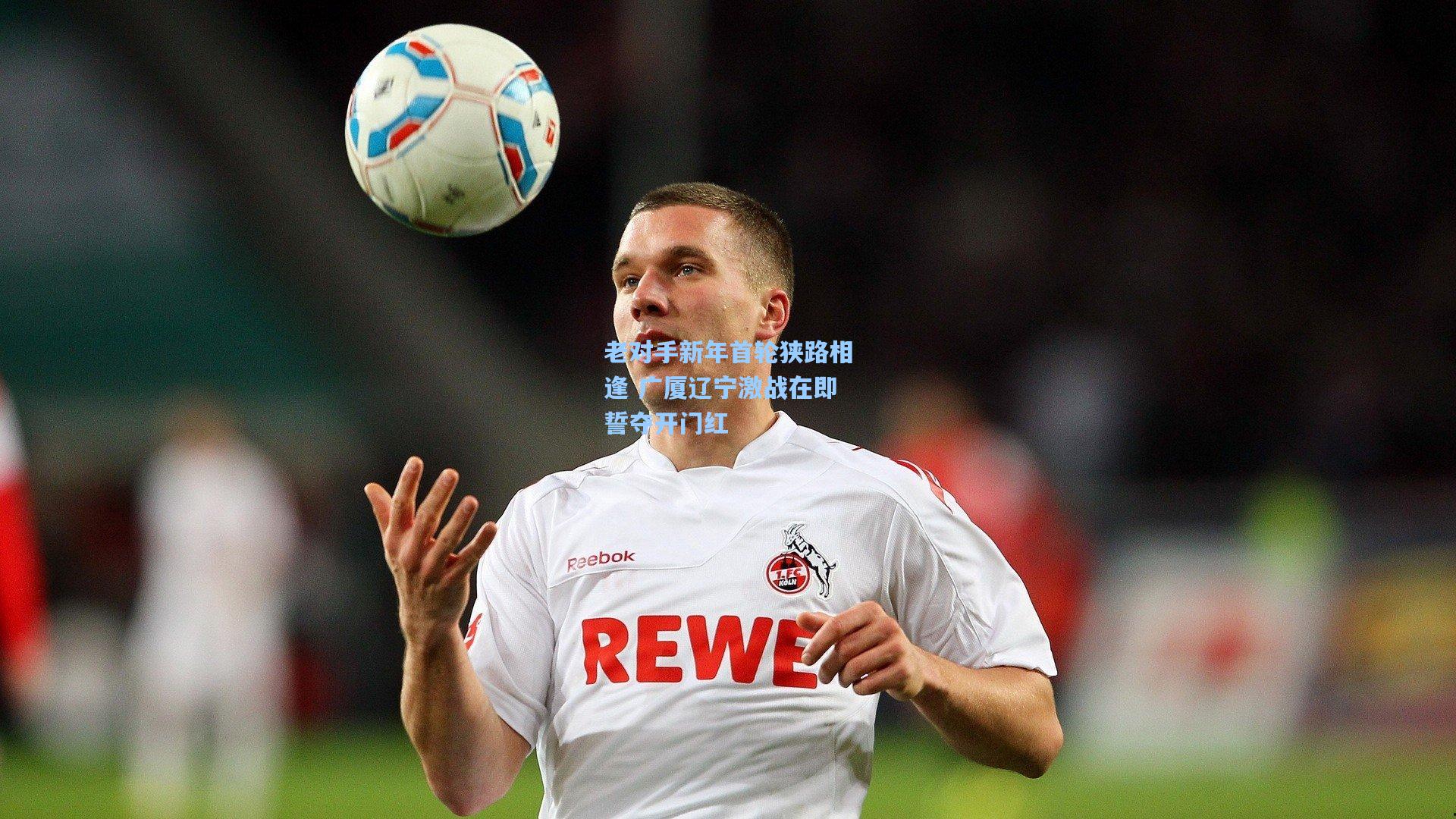 老对手新年首轮狭路相逢 广厦辽宁激战在即誓夺开门红