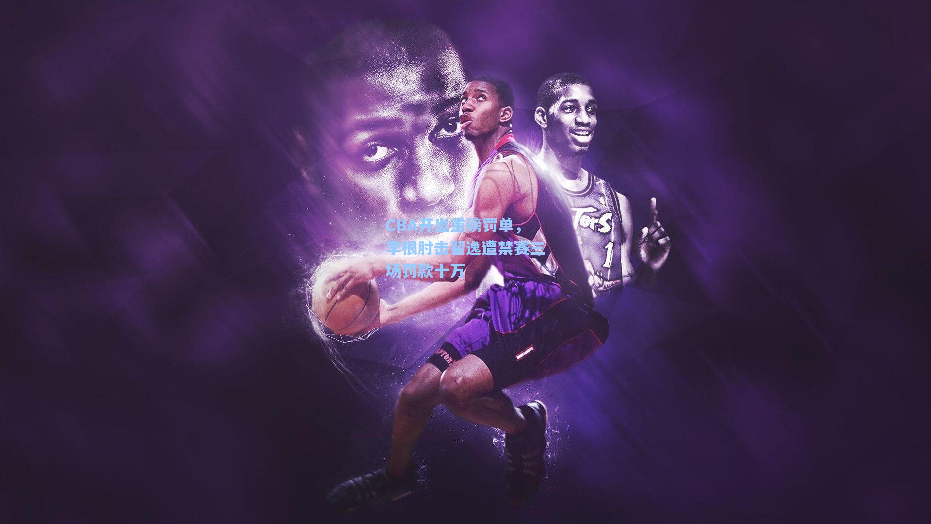 CBA开出重磅罚单，李根肘击翟逸遭禁赛三场罚款十万