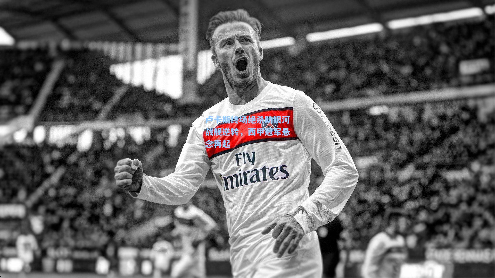 卢卡斯终场绝杀助银河战舰逆转，西甲冠军悬念再起