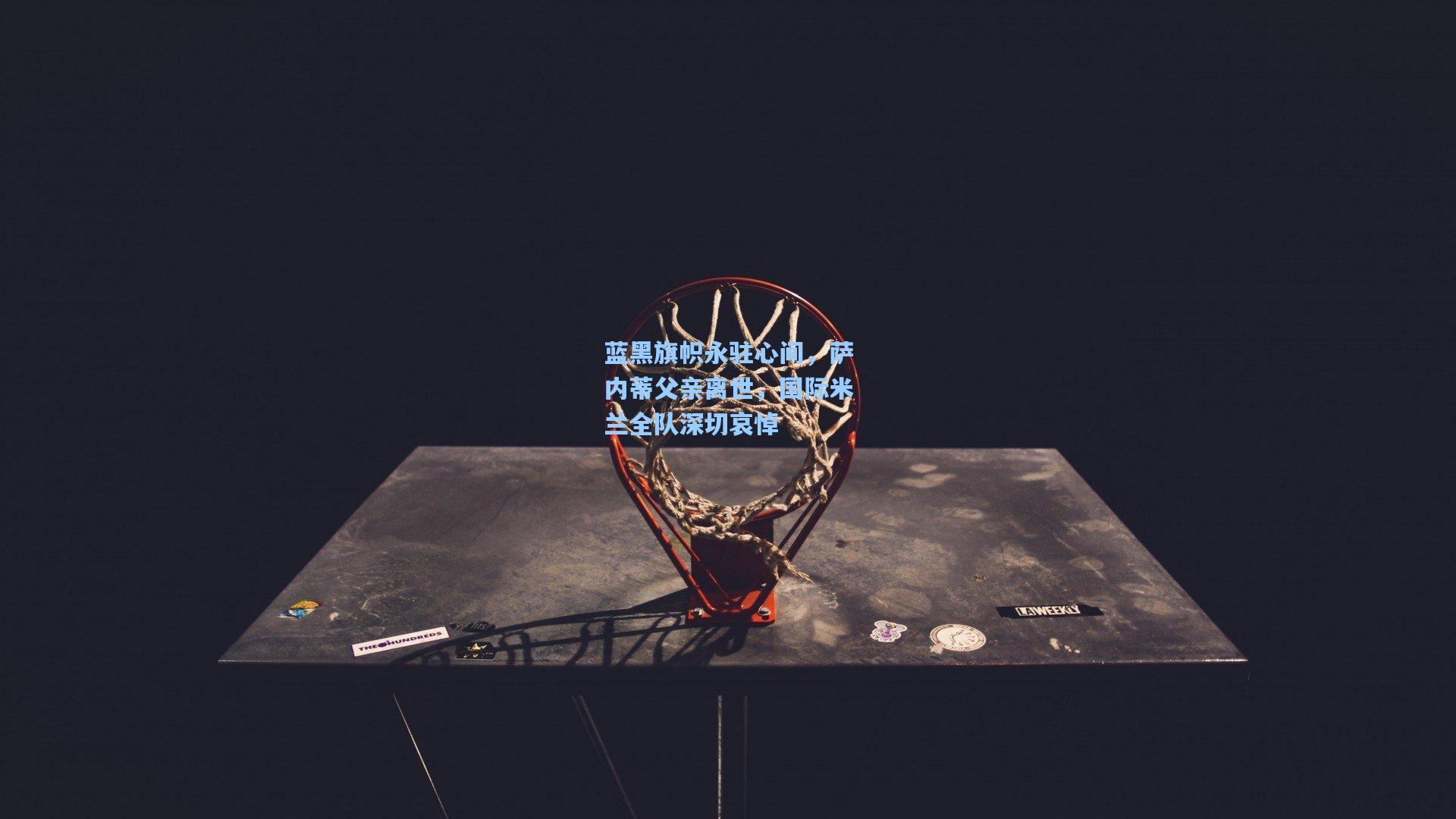 蓝黑旗帜永驻心间，萨内蒂父亲离世，国际米兰全队深切哀悼